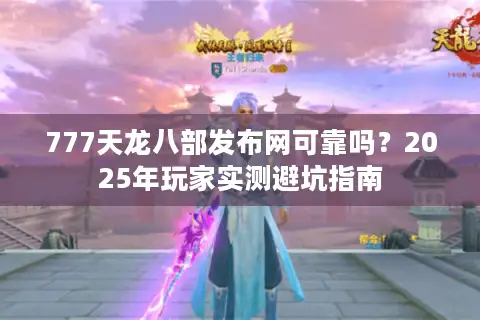777天龙八部发布网可靠吗?2025年玩家实测避坑指南 777天龙八部发布网可靠吗?2025年玩家实测避坑指南
