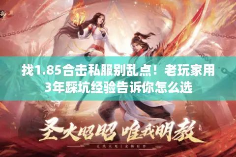 找1.85合击私服别乱点！老玩家用3年踩坑经验告诉你怎么选