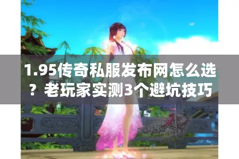 1.95传奇私服发布网怎么选？老玩家实测3个避坑技巧+高人气版本推荐