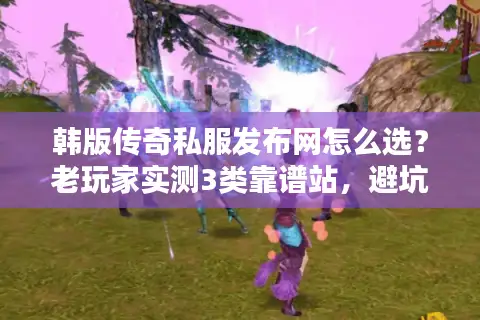 韩版传奇私服发布网怎么选?老玩家实测3类靠谱站,避坑率90% 韩版传奇私服发布网怎么选?老玩家实测3类靠谱站,避坑率90%
