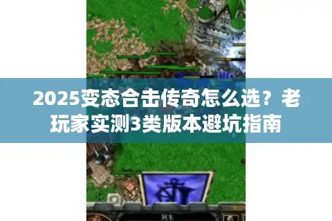 2025变态合击传奇怎么选？老玩家实测3类版本避坑指南