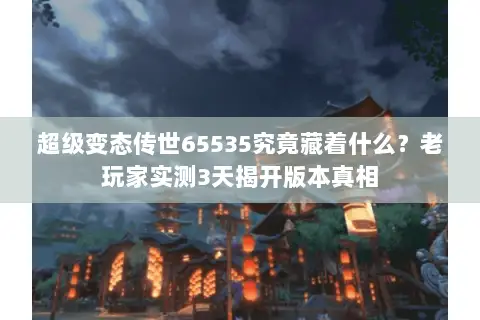 超级变态传世65535究竟藏着什么？老玩家实测3天揭开版本真相