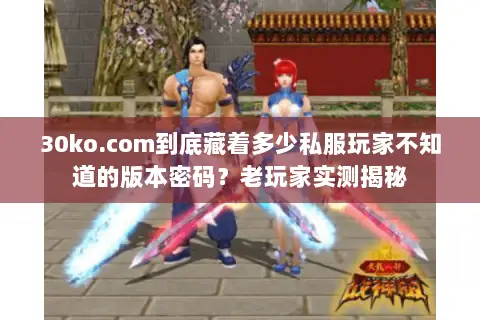 30ko.com到底藏着多少私服玩家不知道的版本密码？老玩家实测揭秘