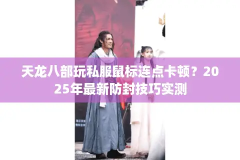 天龙八部玩私服鼠标连点卡顿？2025年最新防封技巧实测