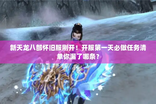 新天龙八部怀旧服刚开！开服第一天必做任务清单你漏了哪条？