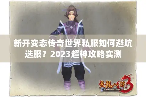 新开变态传奇世界私服如何避坑选服?2023超神攻略实测 新开变态传奇世界私服如何避坑选服?2023超神攻略实测