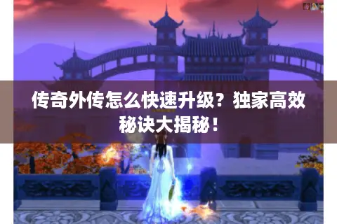 传奇外传怎么快速升级？独家高效秘诀大揭秘！