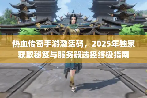 热血传奇手游激活码，2025年独家获取秘笈与服务器选择终极指南