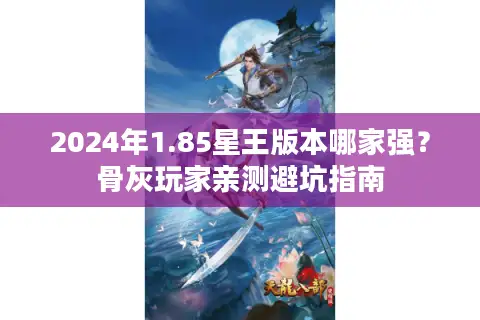 2024年1.85星王版本哪家强？骨灰玩家亲测避坑指南