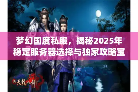 梦幻国度私服，揭秘2025年稳定服务器选择与独家攻略宝库？