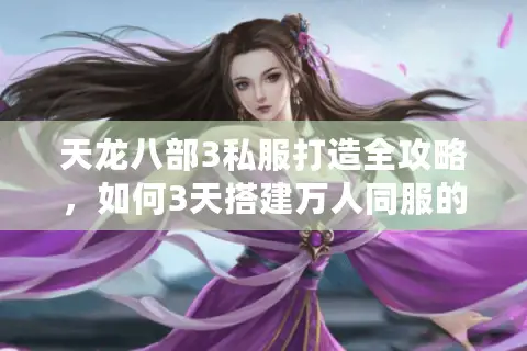 天龙八部3私服打造全攻略,如何3天搭建万人同服的高还原版本? 天龙八部3私服打造全攻略,如何3天搭建万人同服的高还原版本?