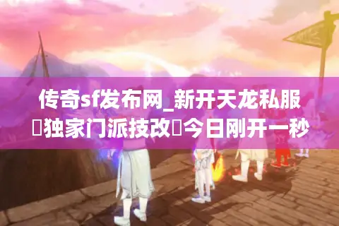 传奇sf发布网_新开天龙私服▷独家门派技改◁今日刚开一秒天龙八部公益服列表 传奇sf发布网_新开天龙私服▷独家门派技改◁今日刚开一秒天龙八部公益服列表