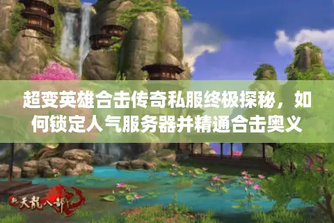 超变英雄合击传奇私服终极探秘，如何锁定人气服务器并精通合击奥义