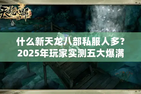 什么新天龙八部私服人多?2025年玩家实测五大爆满服务器推荐 什么新天龙八部私服人多?2025年玩家实测五大爆满服务器推荐