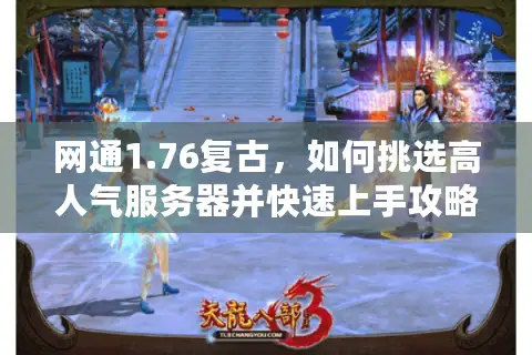 网通1.76复古,如何挑选高人气服务器并快速上手攻略? 网通1.76复古,如何挑选高人气服务器并快速上手攻略?