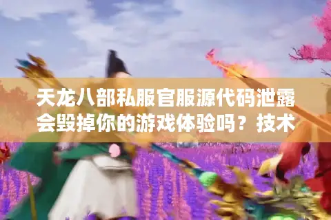 天龙八部私服官服源代码泄露会毁掉你的游戏体验吗?技术流深度解析 天龙八部私服官服源代码泄露会毁掉你的游戏体验吗?技术流深度解析