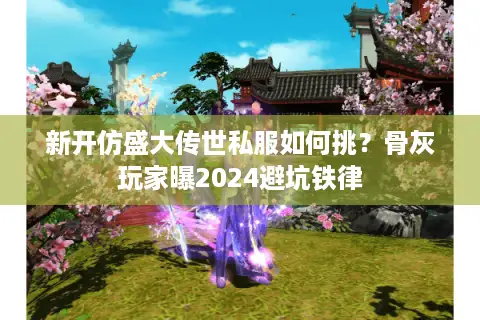 新开仿盛大传世私服如何挑？骨灰玩家曝2024避坑铁律