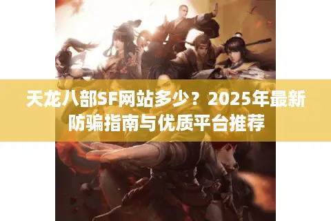 天龙八部SF网站多少?2025年最新防骗指南与优质平台推荐 天龙八部SF网站多少?2025年最新防骗指南与优质平台推荐