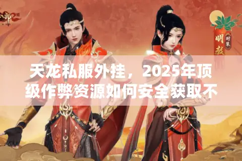 天龙私服外挂,2025年顶级作弊资源如何安全获取不踩坑? 天龙私服外挂,2025年顶级作弊资源如何安全获取不踩坑?