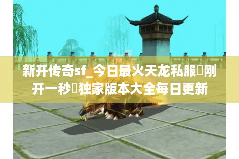 新开传奇sf_今日最火天龙私服▶刚开一秒◀独家版本大全每日更新 新开传奇sf_今日最火天龙私服▶刚开一秒◀独家版本大全每日更新