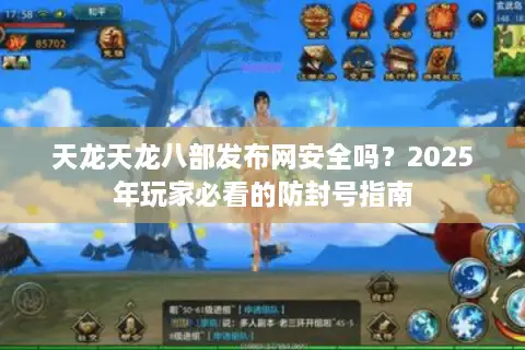 天龙天龙八部发布网安全吗？2025年玩家必看的防封号指南