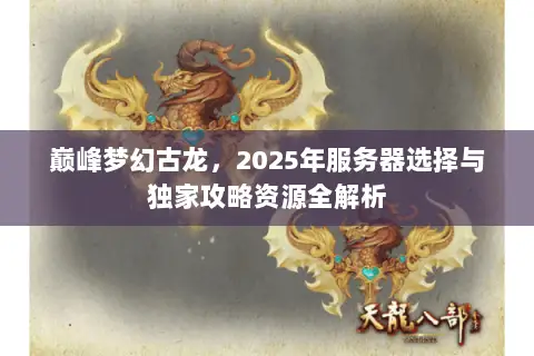巅峰梦幻古龙,2025年服务器选择与独家攻略资源全解析 巅峰梦幻古龙,2025年服务器选择与独家攻略资源全解析