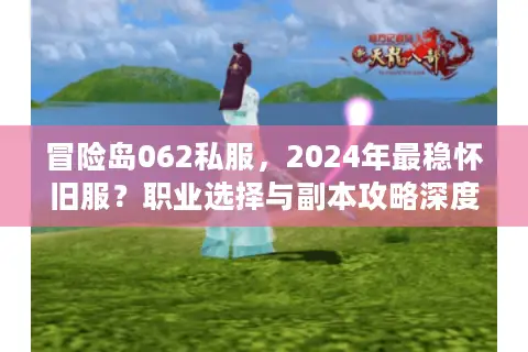 冒险岛062私服，2024年最稳怀旧服？职业选择与副本攻略深度解析