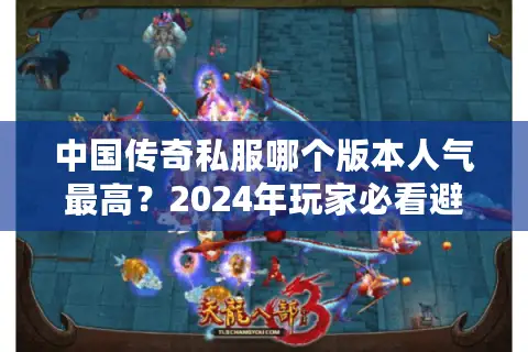 中国传奇私服哪个版本人气最高？2024年玩家必看避坑指南