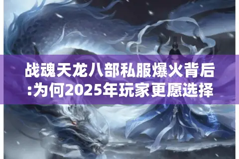 战魂天龙八部私服爆火背后:为何2025年玩家更愿选择非官方服务器?