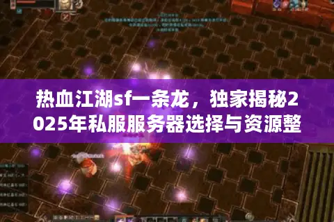 热血江湖sf一条龙，独家揭秘2025年私服服务器选择与资源整合全攻略