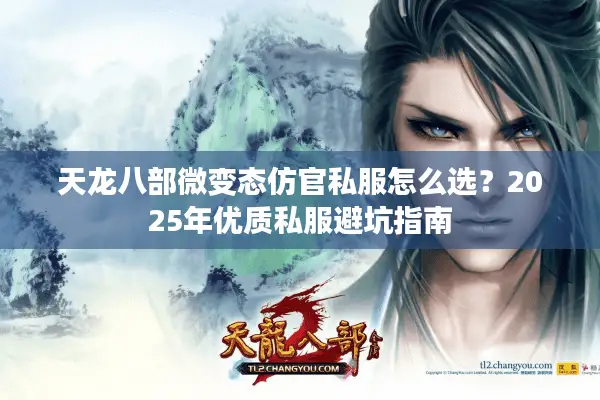 天龙八部微变态仿官私服怎么选?2025年优质私服避坑指南 天龙八部微变态仿官私服怎么选?2025年优质私服避坑指南