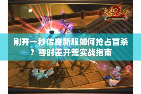 刚开一秒传奇新服如何抢占首杀?零时差开荒实战指南 刚开一秒传奇新服如何抢占首杀?零时差开荒实战指南