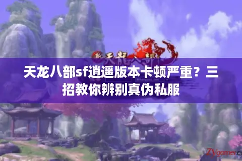 天龙八部sf逍遥版本卡顿严重?三招教你辨别真伪私服 天龙八部sf逍遥版本卡顿严重?三招教你辨别真伪私服