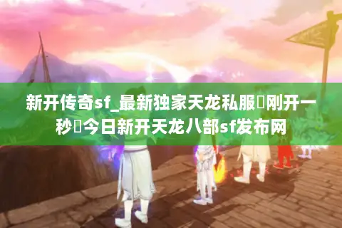 新开传奇sf_最新独家天龙私服▷刚开一秒◁今日新开天龙八部sf发布网 新开传奇sf_最新独家天龙私服▷刚开一秒◁今日新开天龙八部sf发布网