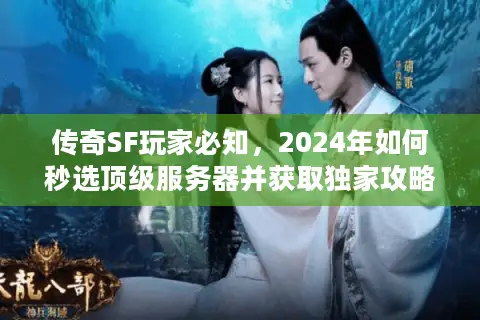 传奇SF玩家必知，2024年如何秒选顶级服务器并获取独家攻略资源？