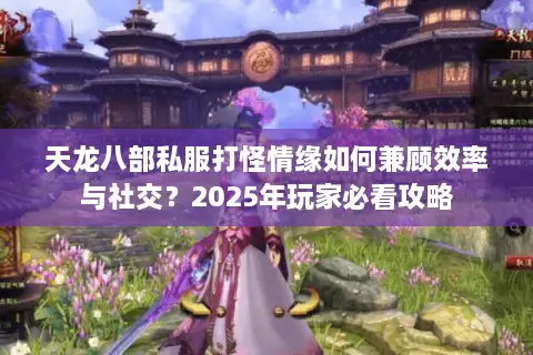 天龙八部私服打怪情缘如何兼顾效率与社交?2025年玩家必看攻略 天龙八部私服打怪情缘如何兼顾效率与社交?2025年玩家必看攻略