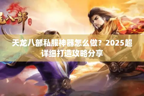 天龙八部私服神器怎么做？2025超详细打造攻略分享