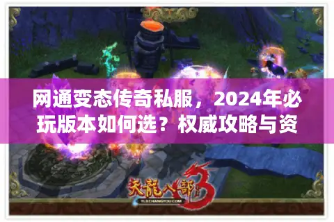 网通变态传奇私服，2024年必玩版本如何选？权威攻略与资源全解析