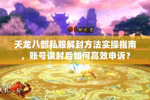 天龙八部私服解封方法实操指南，账号误封后如何高效申诉？