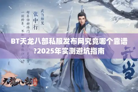 BT天龙八部私服发布网究竟哪个靠谱?2025年实测避坑指南