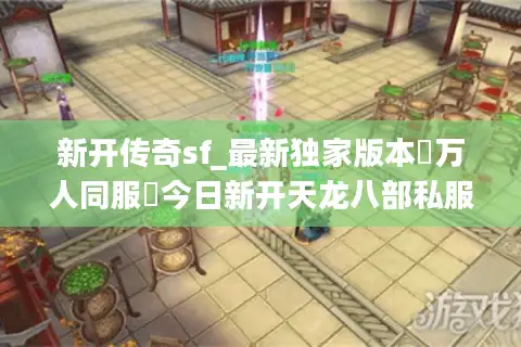 新开传奇sf_最新独家版本▷万人同服◁今日新开天龙八部私服开服表汇总