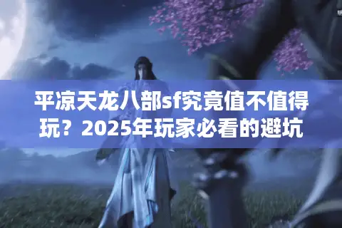 平凉天龙八部sf究竟值不值得玩?2025年玩家必看的避坑指南 平凉天龙八部sf究竟值不值得玩?2025年玩家必看的避坑指南