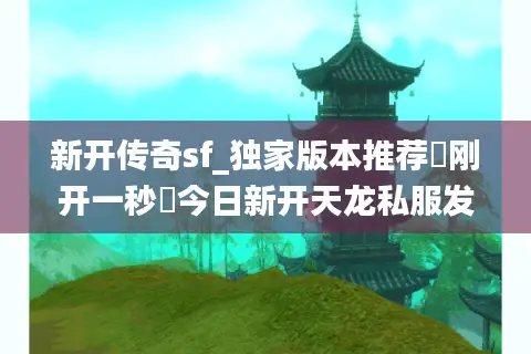 新开传奇sf_独家版本推荐▷刚开一秒◁今日新开天龙私服发布网