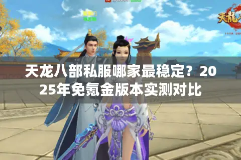 天龙八部私服哪家最稳定？2025年免氪金版本实测对比