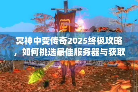 冥神中变传奇2025终极攻略，如何挑选最佳服务器与获取稀缺资源？