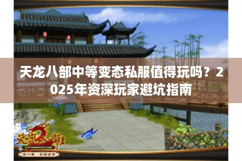 天龙八部中等变态私服值得玩吗？2025年资深玩家避坑指南