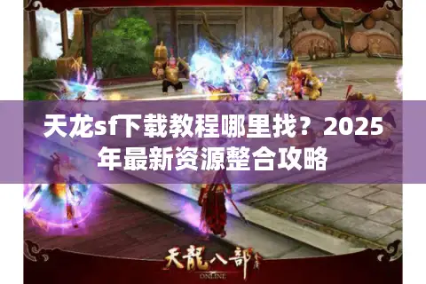 天龙sf下载教程哪里找?2025年最新资源整合攻略 天龙sf下载教程哪里找?2025年最新资源整合攻略