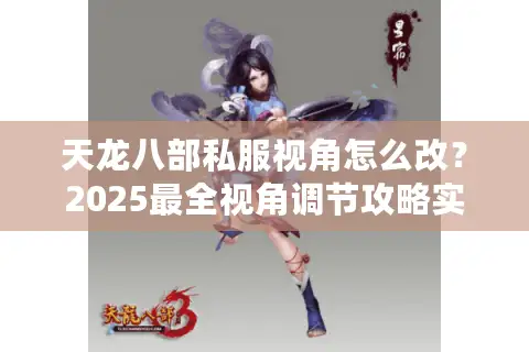 天龙八部私服视角怎么改？2025最全视角调节攻略实测有效