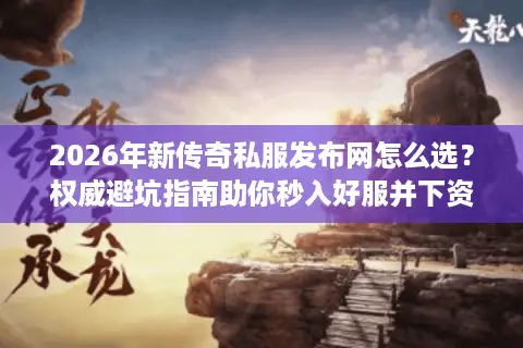 2026年新传奇私服发布网怎么选？权威避坑指南助你秒入好服并下资源