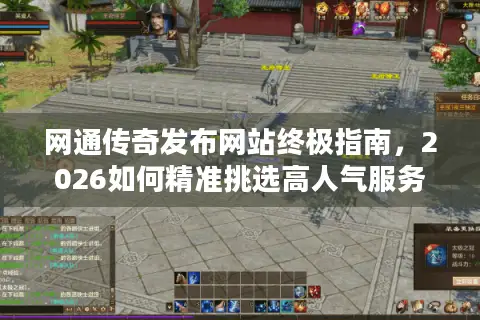 网通传奇发布网站终极指南，2026如何精准挑选高人气服务器与独家资源？